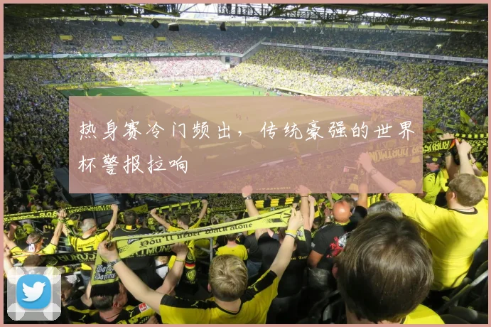 热身赛冷门频出，传统豪强的世界杯警报拉响