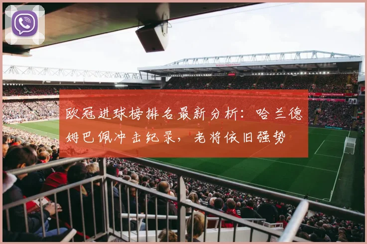 欧冠进球榜排名最新分析：哈兰德姆巴佩冲击纪录，老将依旧强势