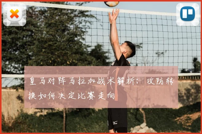皇马对阵马拉加战术解析：攻防转换如何决定比赛走向