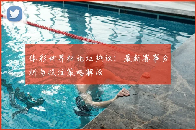 体彩世界杯论坛热议:最新赛事分析与投注策略解读