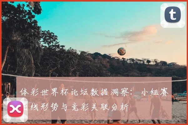 体彩世界杯论坛数据洞察:小组赛出线形势与竞彩关联分析
