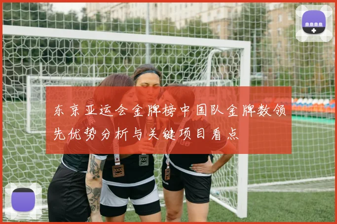 东京亚运会金牌榜中国队金牌数领先优势分析与关键项目看点