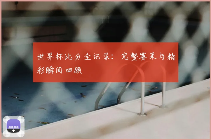 世界杯比分全记录：完整赛果与精彩瞬间回顾