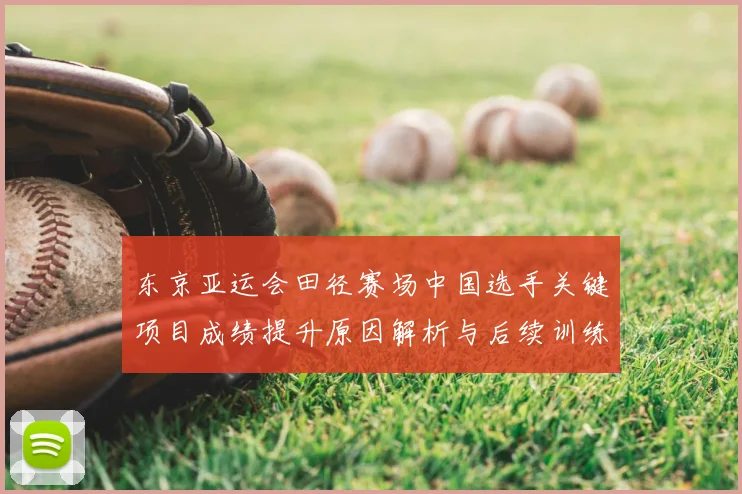 东京亚运会田径赛场中国选手关键项目成绩提升原因解析与后续训练影响