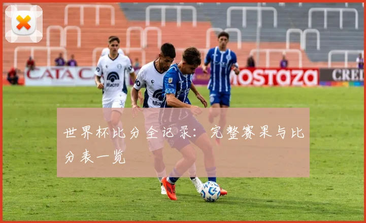 世界杯比分全记录：完整赛果与比分表一览