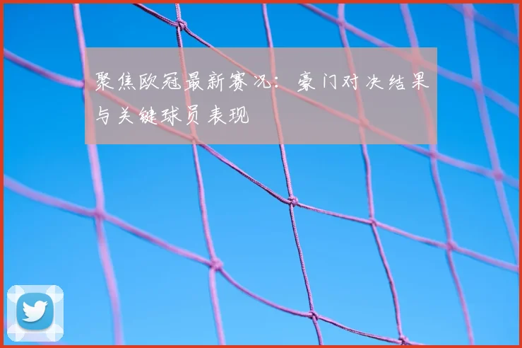聚焦欧冠最新赛况：豪门对决结果与关键球员表现