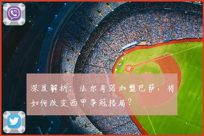 深度解析：法尔考若加盟巴萨，将如何改变西甲争冠格局？