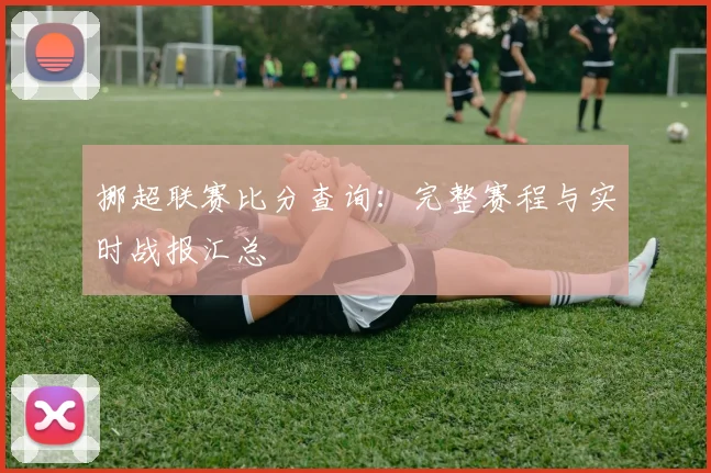 挪超联赛比分查询:完整赛程与实时战报汇总