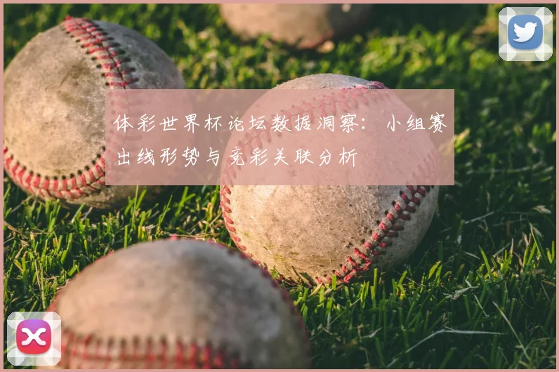 体彩世界杯论坛数据洞察:小组赛出线形势与竞彩关联分析