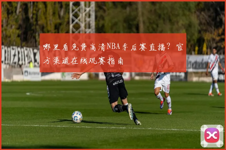 哪里看免费高清NBA季后赛直播?官方渠道在线观赛指南