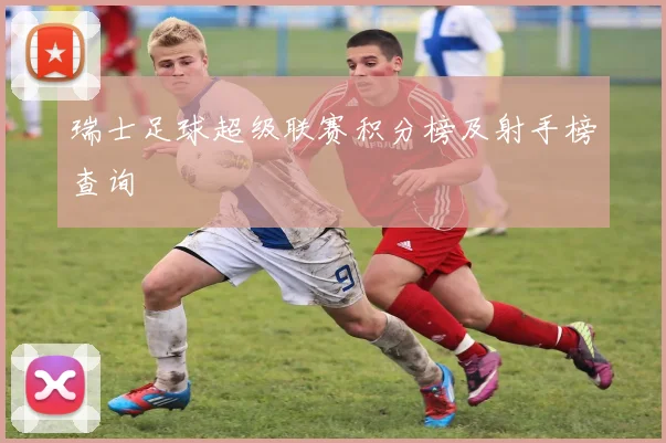 瑞士足球超级联赛积分榜及射手榜查询