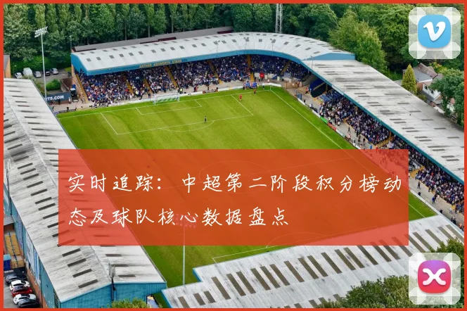 实时追踪：中超第二阶段积分榜动态及球队核心数据盘点
