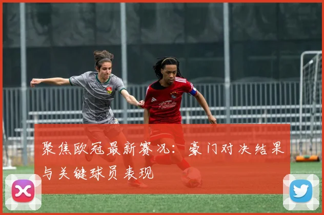 聚焦欧冠最新赛况：豪门对决结果与关键球员表现