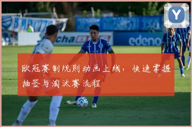 欧冠赛制规则动画上线，快速掌握抽签与淘汰赛流程