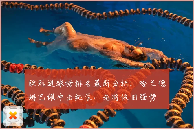 欧冠进球榜排名最新分析：哈兰德姆巴佩冲击纪录，老将依旧强势