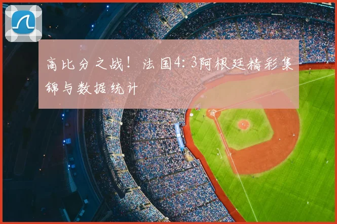 高比分之战!法国4:3阿根廷精彩集锦与数据统计