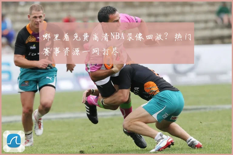 哪里看免费高清NBA录像回放?热门赛事资源一网打尽