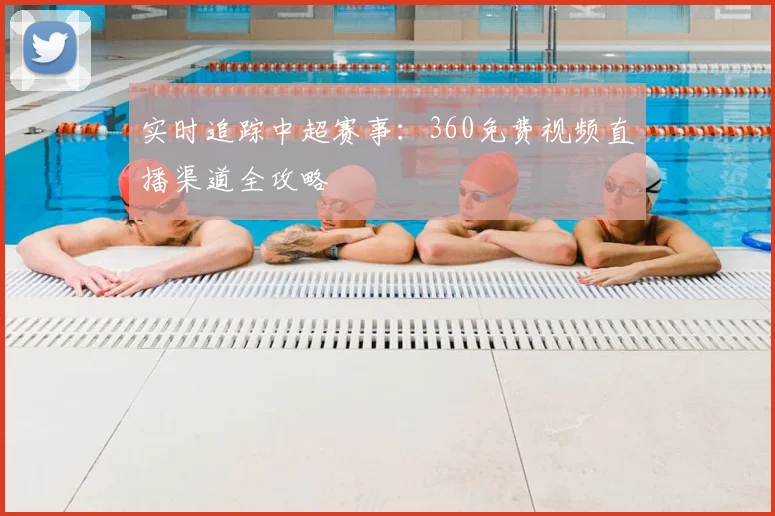 实时追踪中超赛事：360免费视频直播渠道全攻略