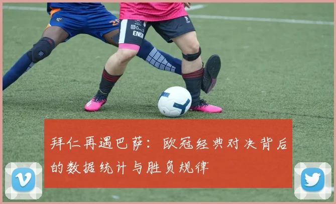 拜仁再遇巴萨：欧冠经典对决背后的数据统计与胜负规律