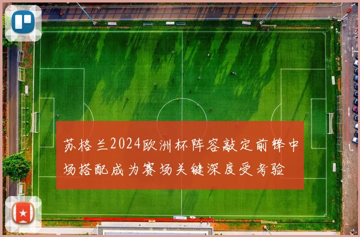 苏格兰2024欧洲杯阵容敲定前锋中场搭配成为赛场关键深度受考验