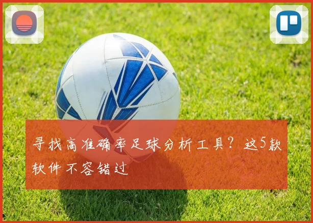寻找高准确率足球分析工具?这5款软件不容错过