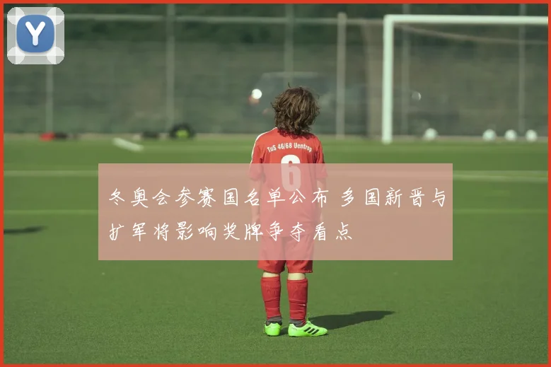冬奥会参赛国名单公布 多国新晋与扩军将影响奖牌争夺看点