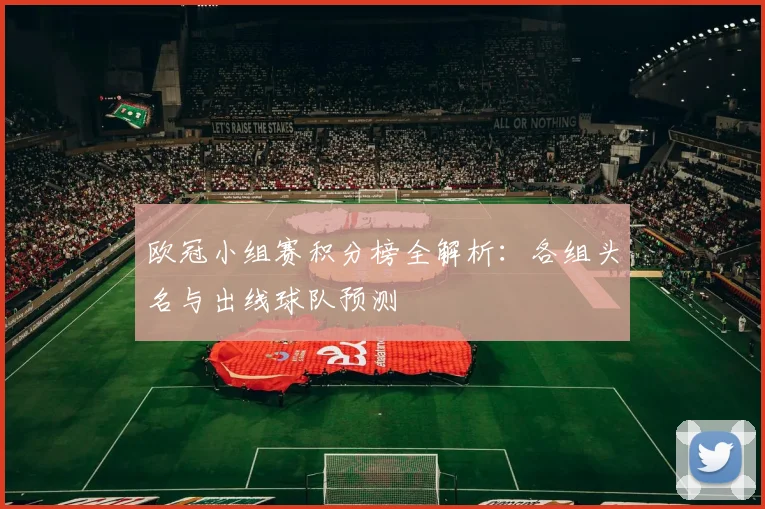 欧冠小组赛积分榜全解析:各组头名与出线球队预测