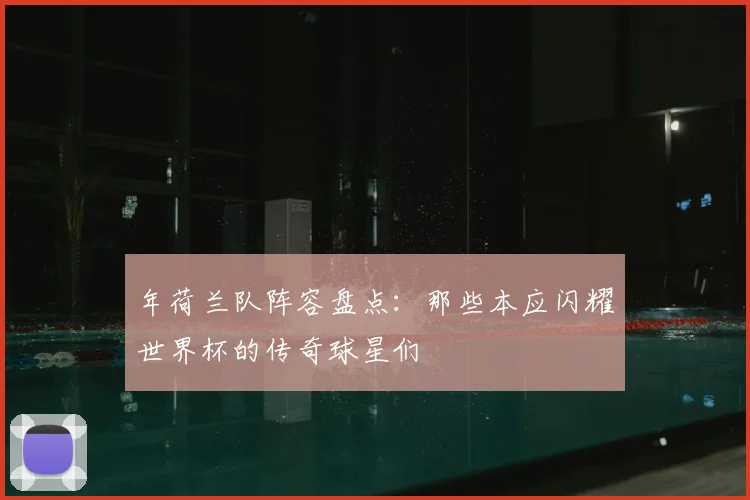 年荷兰队阵容盘点：那些本应闪耀世界杯的传奇球星们