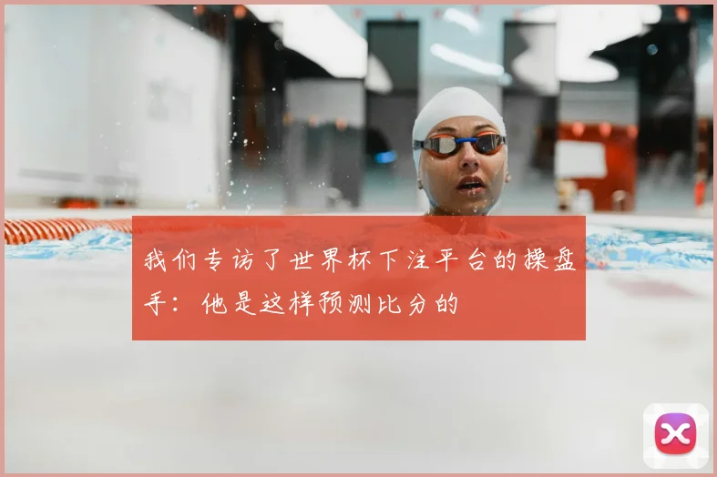 我们专访了世界杯下注平台的操盘手：他是这样预测比分的