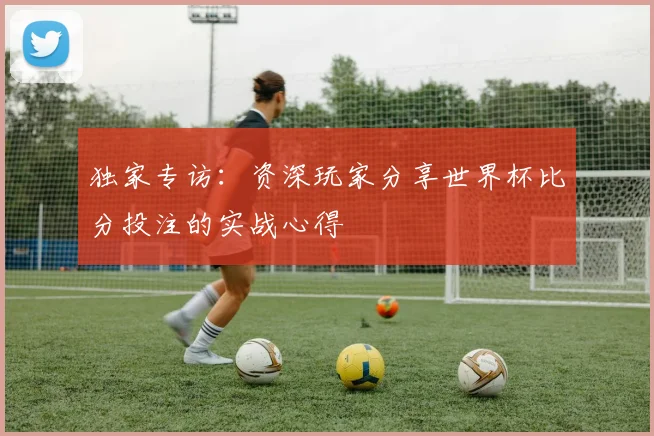 独家专访:资深玩家分享世界杯比分投注的实战心得