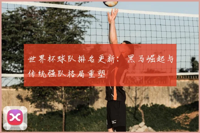 世界杯球队排名更新：黑马崛起与传统强队格局重塑