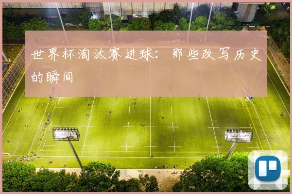 世界杯淘汰赛进球：那些改写历史的瞬间