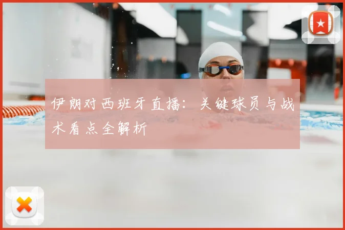 伊朗对西班牙直播：关键球员与战术看点全解析