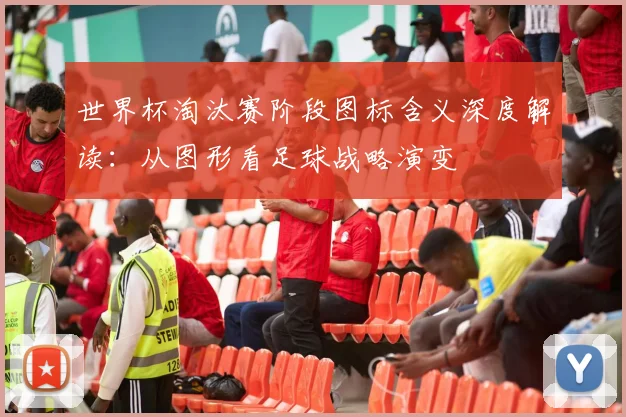 世界杯淘汰赛阶段图标含义深度解读：从图形看足球战略演变