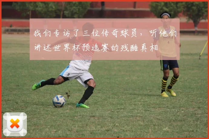 我们专访了三位传奇球员，听他们讲述世界杯预选赛的残酷真相