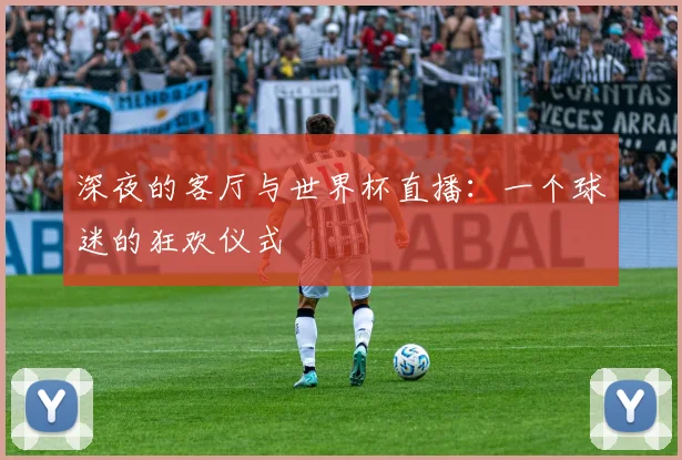 深夜的客厅与世界杯直播：一个球迷的狂欢仪式