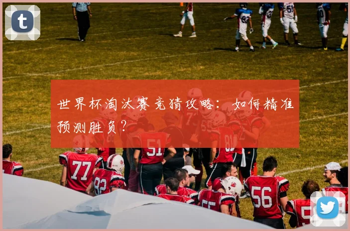 世界杯淘汰赛竞猜攻略：如何精准预测胜负？