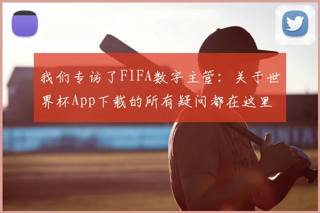 我们专访了FIFA数字主管：关于世界杯App下载的所有疑问都在这里