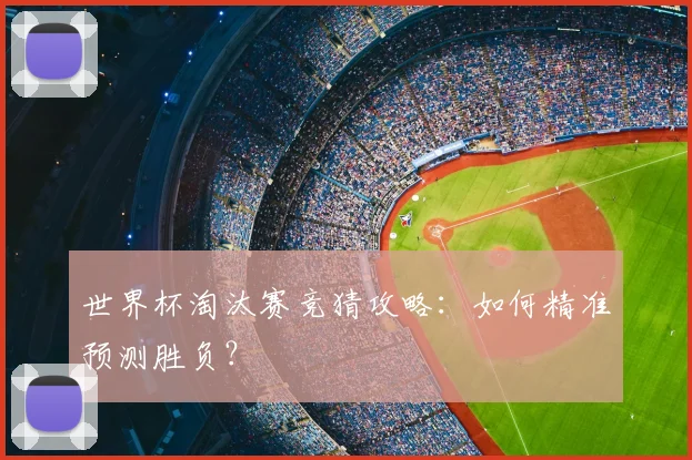 世界杯淘汰赛竞猜攻略：如何精准预测胜负？