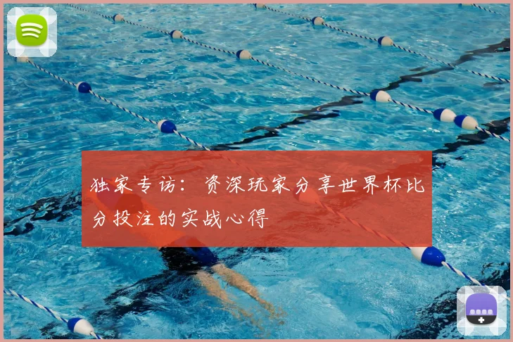 独家专访：资深玩家分享世界杯比分投注的实战心得