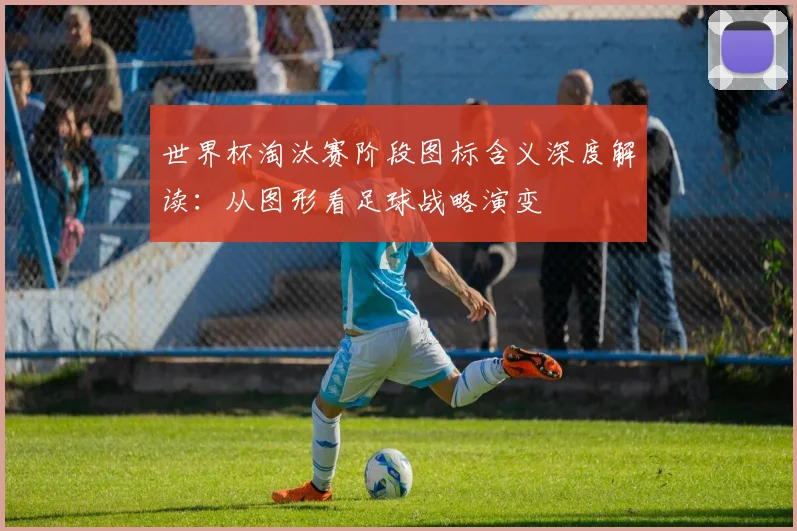 世界杯淘汰赛阶段图标含义深度解读：从图形看足球战略演变