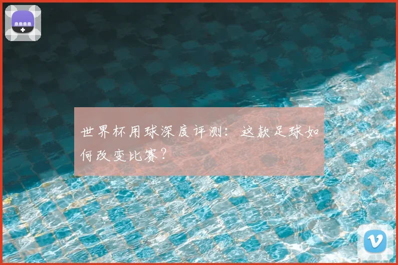 世界杯用球深度评测:这款足球如何改变比赛?