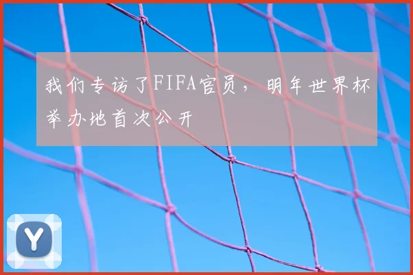 我们专访了FIFA官员,明年世界杯举办地首次公开