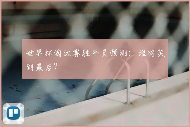 世界杯淘汰赛胜平负预测：谁将笑到最后？