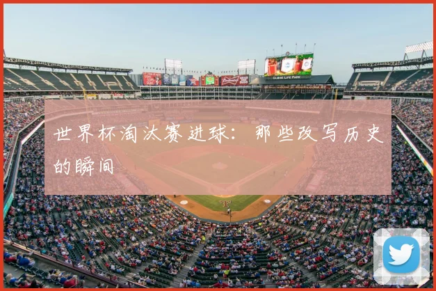 世界杯淘汰赛进球：那些改写历史的瞬间