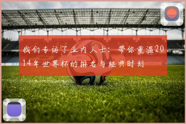 我们专访了业内人士：带你重温2014年世界杯的排名与经典时刻